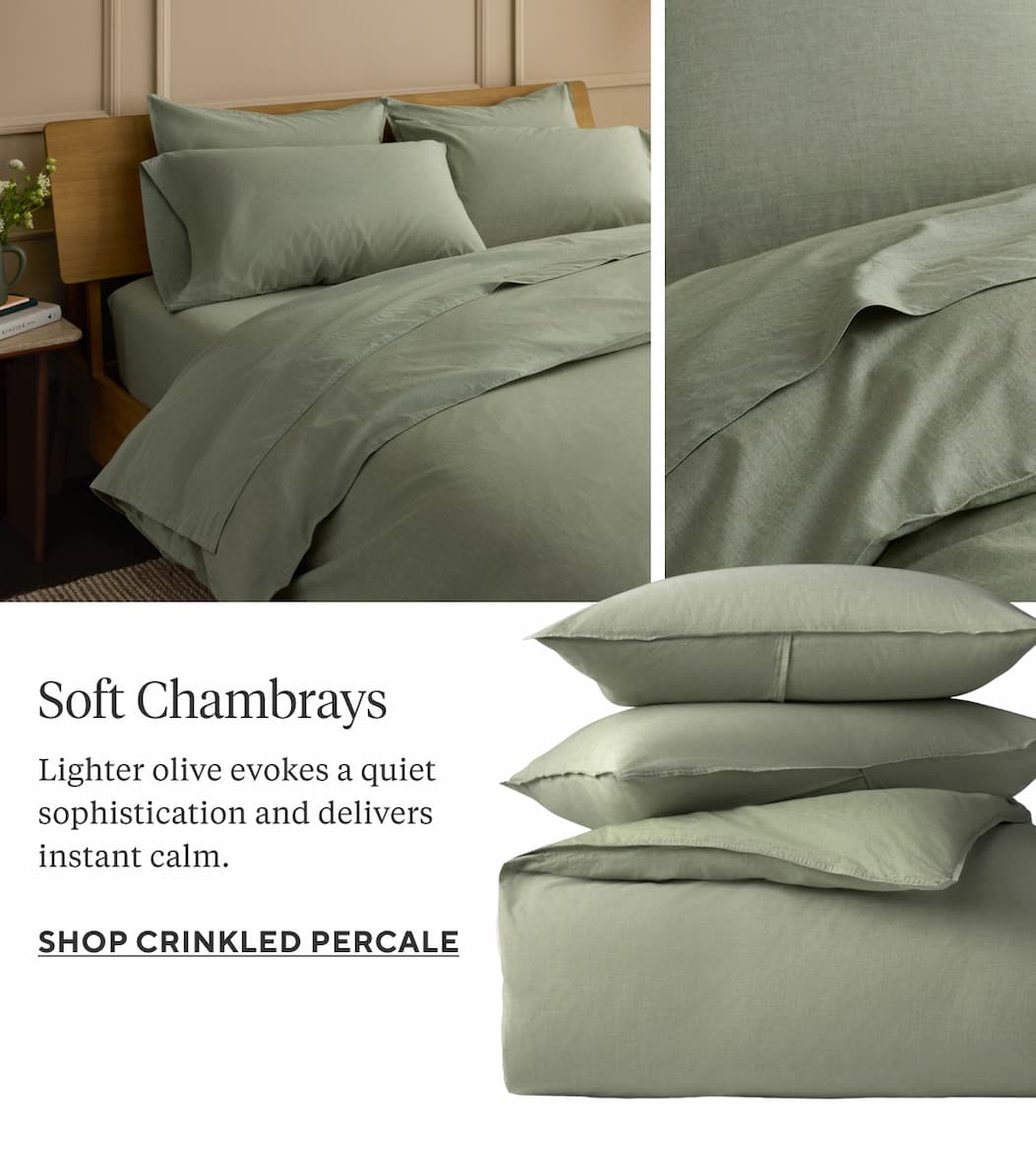 SOFT CHAMBRAYS Lighter olive evokes a quiet sophistication and delivers instant calm. Shop Crinkled Percale >