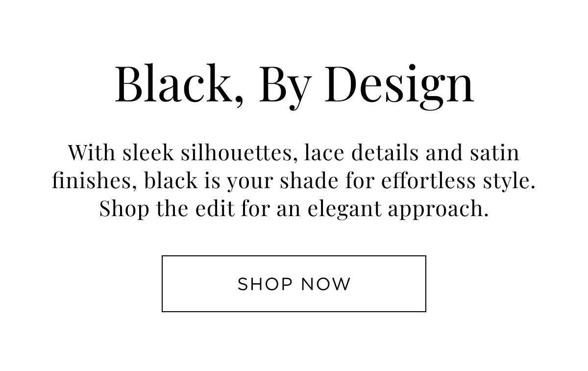 New Woman Arrivals. With sleek silhouettes, lace details and satin finishes, black is your shade for effortless style. Shop Now.
