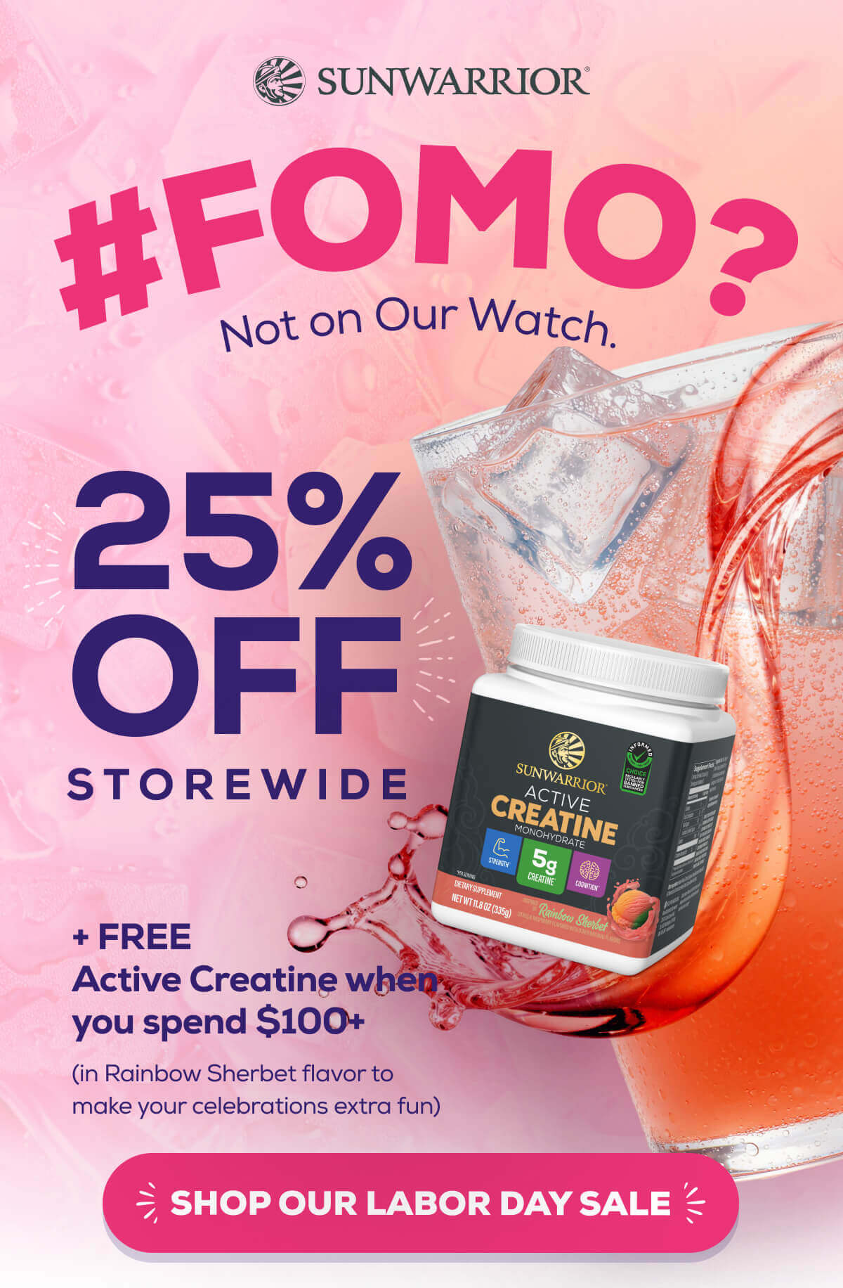 #FOMO?  Not on Our Watch. 25% OFF storewide + FREE Active Creatine  (in Rainbow Sherbet flavor to make your celebrations extra fun) SHOP OUR LABOR DAY SALE