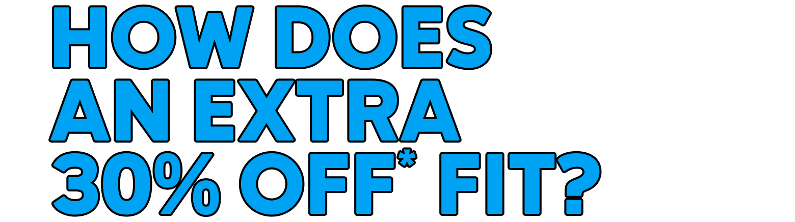 HOW DOES AN EXTRA 30% OFF* FIT?