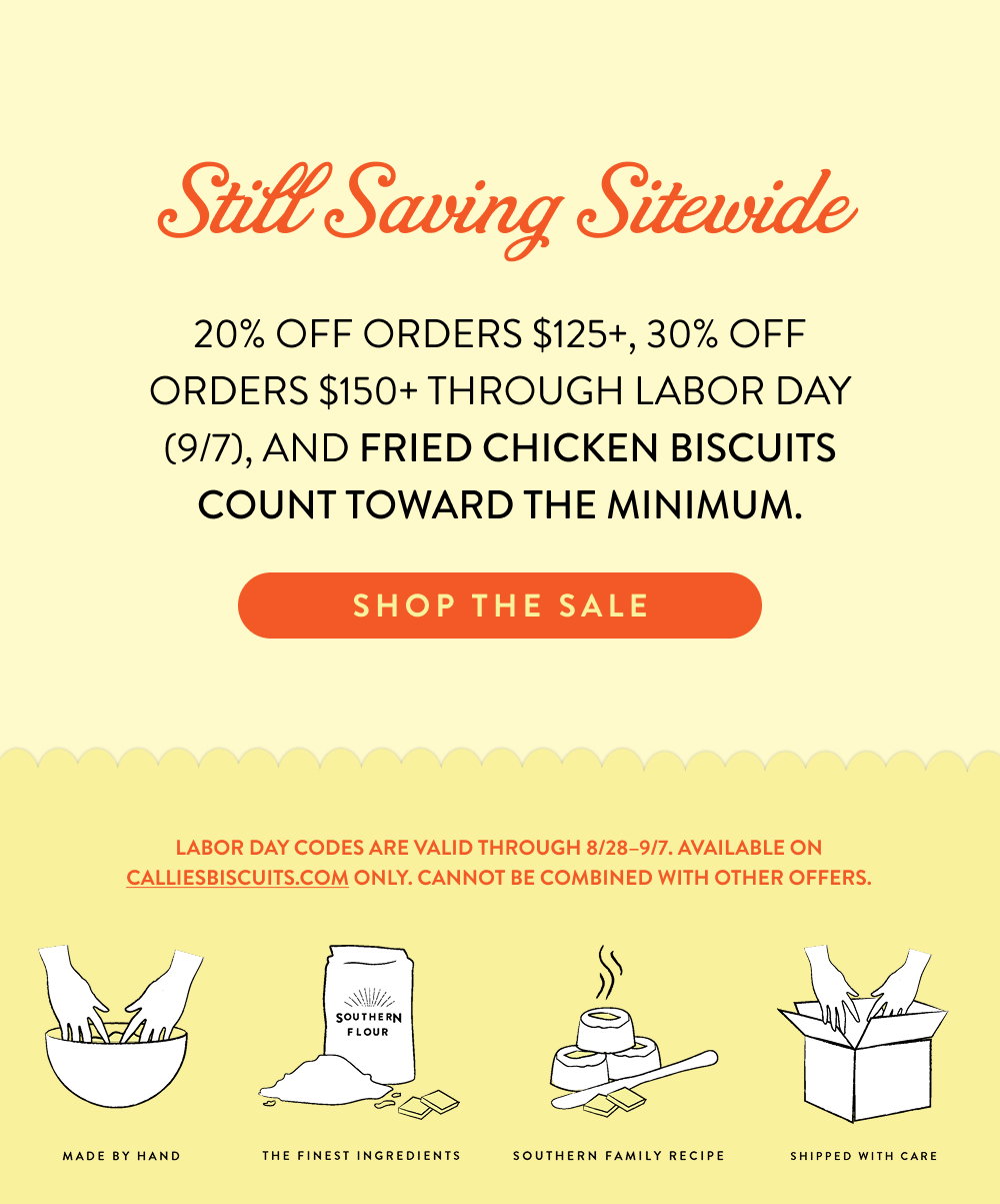 Still Saving Sitewide. 20% off orders $125+, 30% off orders $150+ through Labor Day (9/7), and Fried Chicken Biscuits count toward the minimum.