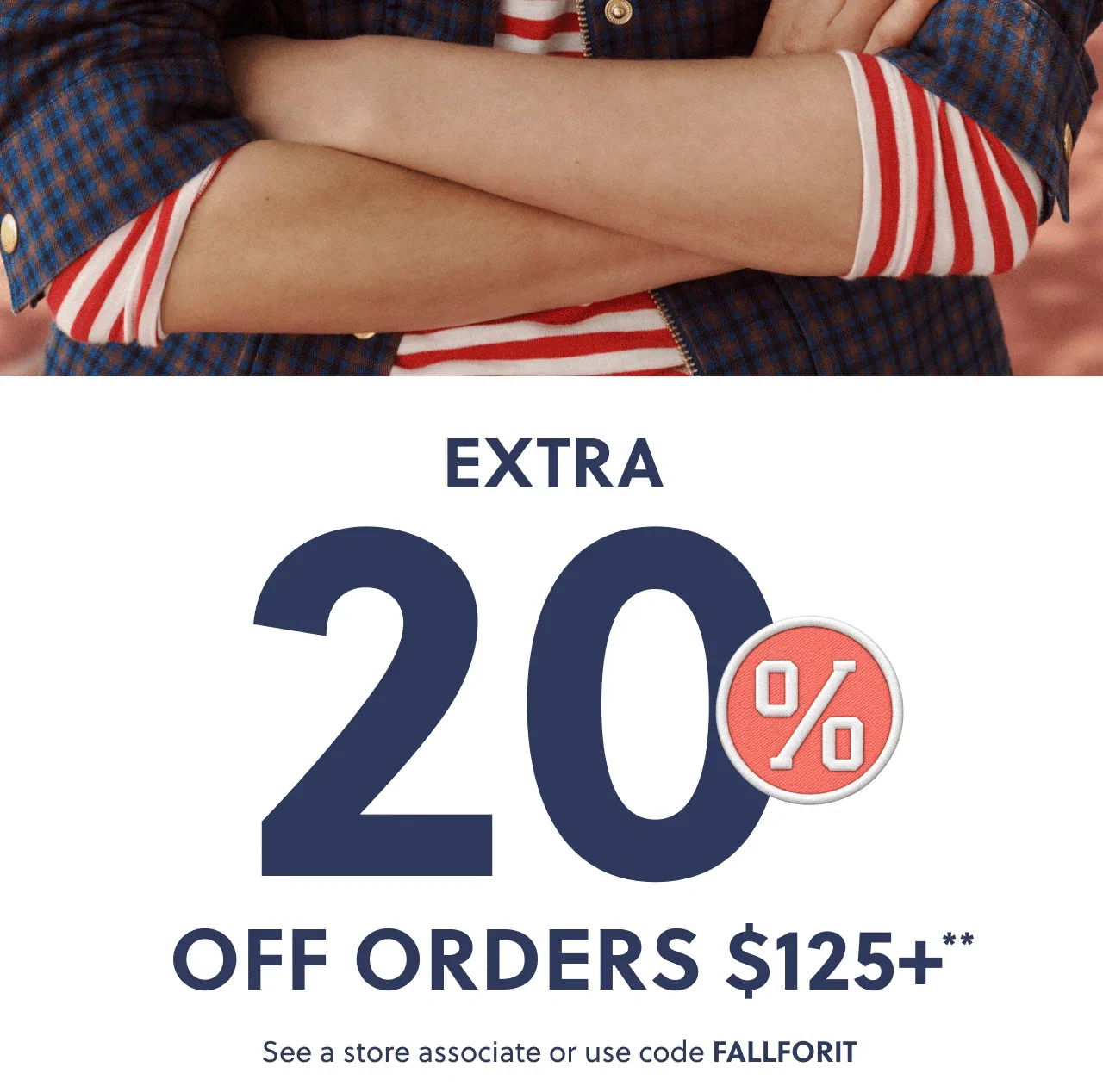 Extra 20% off orders $125+**. See a store associate or use code FALLFORIT.