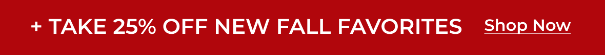 + Take 25% Off New Fall Favorites | Shop Now