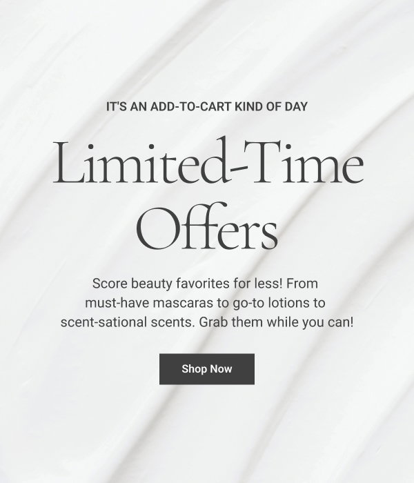 LIMITED-TIME OFFERS Score beauty favorites for less! From must-have mascaras to go-to lotions to scent-sational scents. Grab them while you can! Shop Now