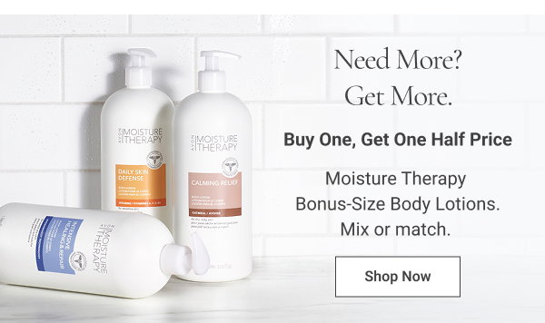 Need More? Get More. Buy One, Get One Half Price Moisture Therapy Bonus-Size Body Lotions. Mix or match. Shop Now 