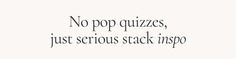 No pop quizzes, just serious stack inspo