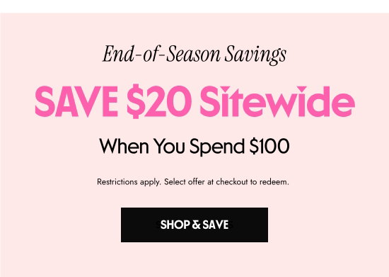 End-of-Season Savings - save 20 dollars sitewide when you spend 100 dollars. Restrictions apply. Select offer at checkout to redeem.