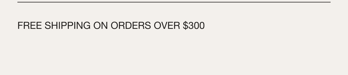 Free shipping on orders over $300, duties not included.