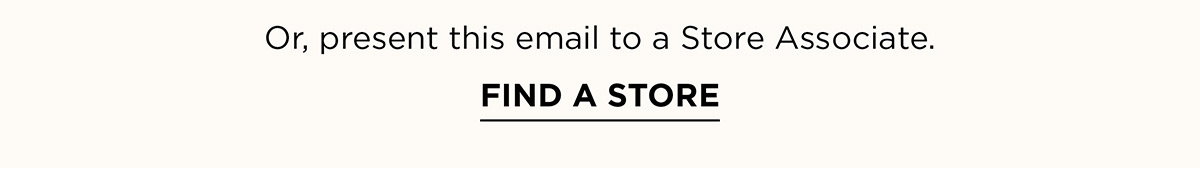 Or, present this email to a Store Associate. FIND A STORE