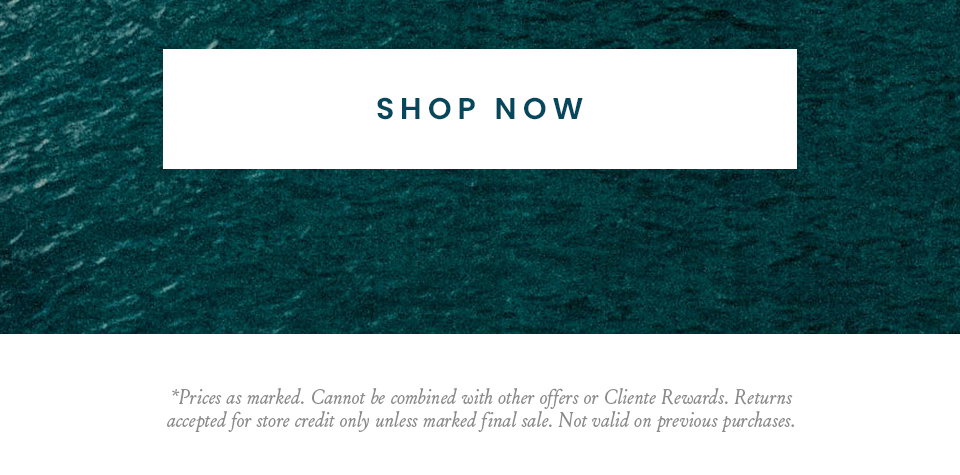 < Shop Now > *Prices as marked. Cannot be combined with other offers or Cliente Rewards. Returns accepted for store credit only unless marked final sale. Not valid on previous purchases.