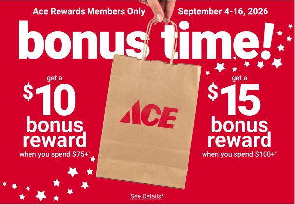 bonus time! get a $10 bonus reward when you spend $75+* OR get a $15 bonus reward when you spend $100+*

Ace Rewards Members Only.
September 4-16, 2026