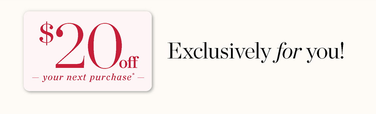 Just For You! $20 off your next purchase. Shop Now