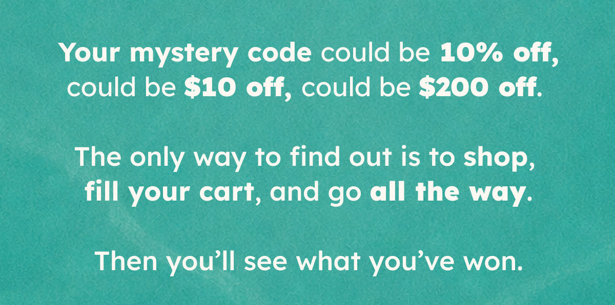 Your mystery code could be 10% off, could be $10 off, could be $200 off. The only way to find out is to shop, fill your cart, and go all the way. Then you'll see what you've won. 