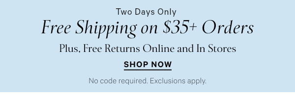 < Two Days Only > Free Shipping on $35+ Orders Plus, Free Returns Online and In Stores No code required. Exclusions apply. Shop Now >