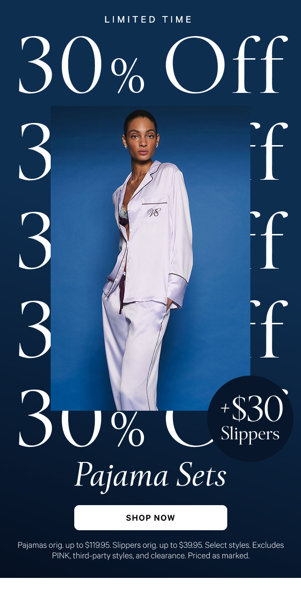 [dotwhack/banner] + $30 Slippers  Limited Time 30% Off Pajama Sets Pajamas orig. up to $119.95. Slippers orig. up to $39.95. Select styles. Excludes PINK, third-party styles, and clearance. Priced as marked. Shop Now >