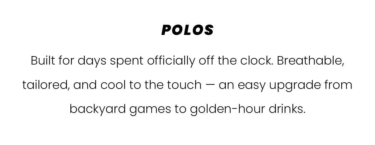 POLOS | Built for days spent officially off the clock. Breathable, tailored, and cool to the touch - an easy upgrade from backyard games to golden-hour drinks. 