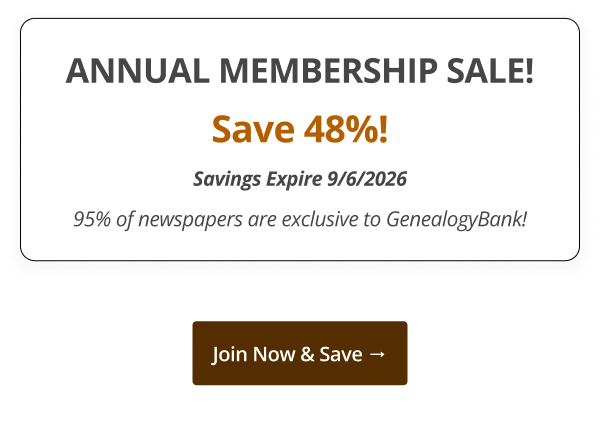 ANNUAL MEMBERSHIP SALE! Save 48%! Savings Expire 9/6/2026 95% of newspapers are exclusive to GenealogyBank! Join Now & Save →