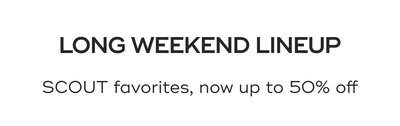LONG WEEKEND LINEUP. SCOUT favorites, now up to 50% off