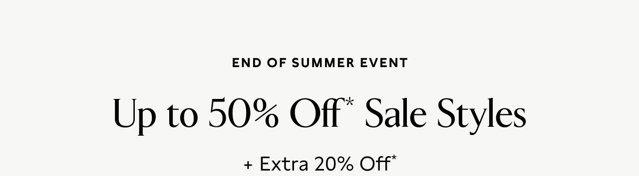 END OF SUMMER EVENT Up to 50% Off* Sale Styles + Extra 20% Off*