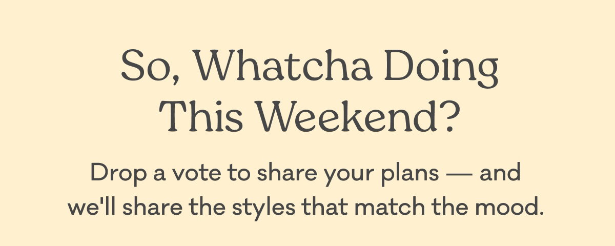 So, Whatcha Doing This Weekend? | Drop a vote to share your plans - and we'll share the styles that match the mood.