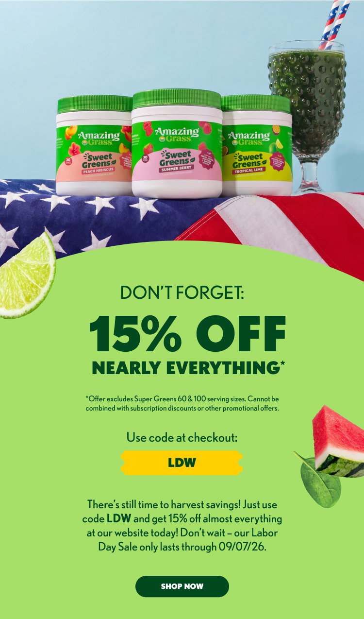15% OFF NEARLY EVERYTHING* *Offer excludes Super Greens 60 & 100 serving sizes. Cannot be combined with subscription discounts or other promotional offers. Use code at checkout: LDW There’s still time to harvest savings! Just use code LDW and get 15% off almost everything at our website today! Don’t wait - our Labor Day Sale only lasts through 09/07/26. SHOP NOW