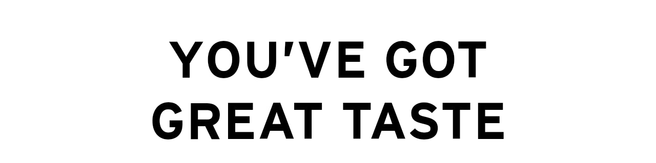 YOU'VE GOT GREAT TASTE