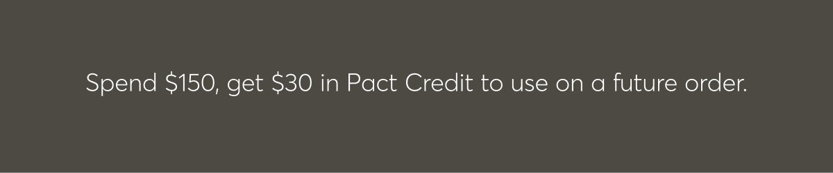 Spend $150, get $30 in Pact Credit to use on a future order.