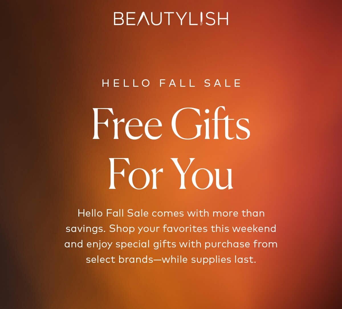 Hello Fall Sale comes with more than savings. Shop your favorites this weekend and enjoy special gifts with purchase from select brands—while supplies last.
