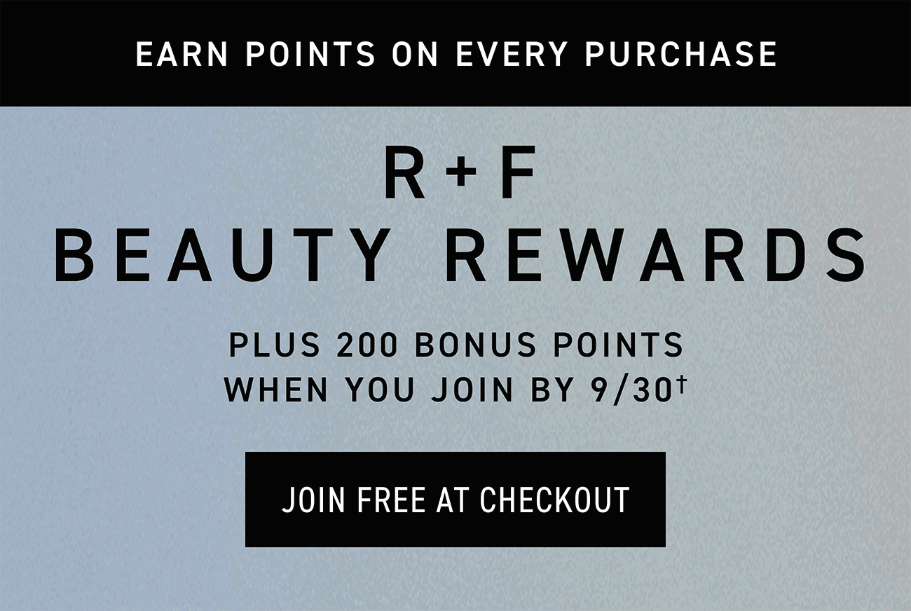 R + F Beauty Rewards - Earn Points On Every Purchase. Plus 200 Bonus Points When You Join By 9/30.