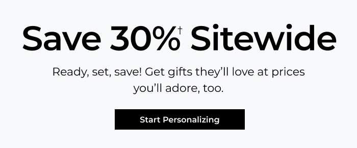 Save 30% Sitewide - Ready, set, save! Get gifts they’ll love at prices you’ll adore, too.