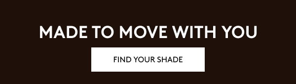 MADE TO MOVE WITH YOU. FIND YOUR SHADE.