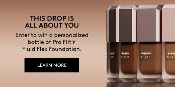 THIS DROP IS ALL ABOUT YOU. Enter to win a personalized bottle of Pro Filt'r Fluid Flex Foundation. LEARN MORE.