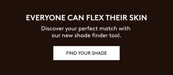 EVERYONE CAN FLEX THEIR SKIN. Discover your perfect match with our new shade finder tool. FIND YOUR SHADE.