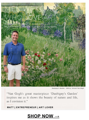 "Van Gogh's great masterpiece 'Daubigny's Garden' inspires me as it shows the beauty of nature and life, as I envision it." Matt | Entrepreneur | Art Lover
