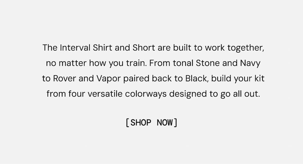 The Interval Shirt and Short are built to work together, no matter how you train. From tonal Stone and Navy to Rover and Vapor paired back to Black, build your kit from four versatile colorways designed to go all out.