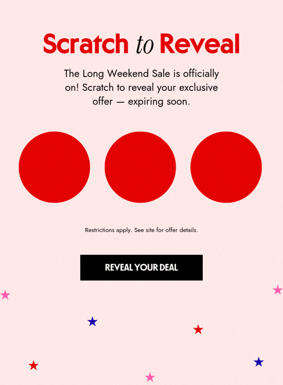 Scratch to reveal. The Long Weekend Sale is officially on. Scratch to reveal your exclusive offer - expiring soon. Restrictions apply. See site for offer details.