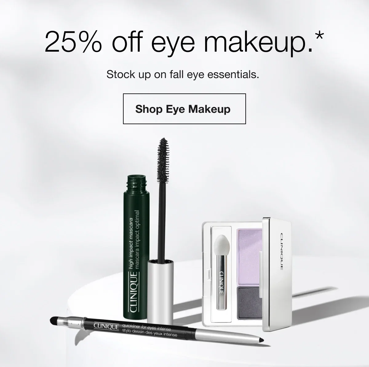 25% off eye makeup.* | Stock up on fall eye essentials. | Shop Eye Makeup