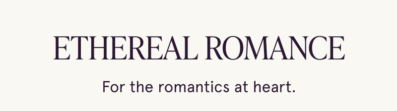 Ethereal Romance. For the romantics at heart.