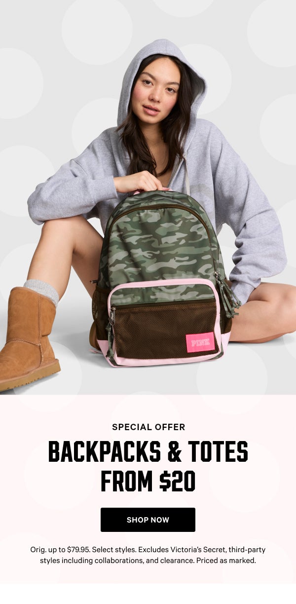 [Special Offer] Backpacks & Totes from $20  Orig. up to $79.95. Select styles. Excludes Victoria’s Secret, third-party styles including collaborations, and clearance. Priced as marked.  Shop Now >