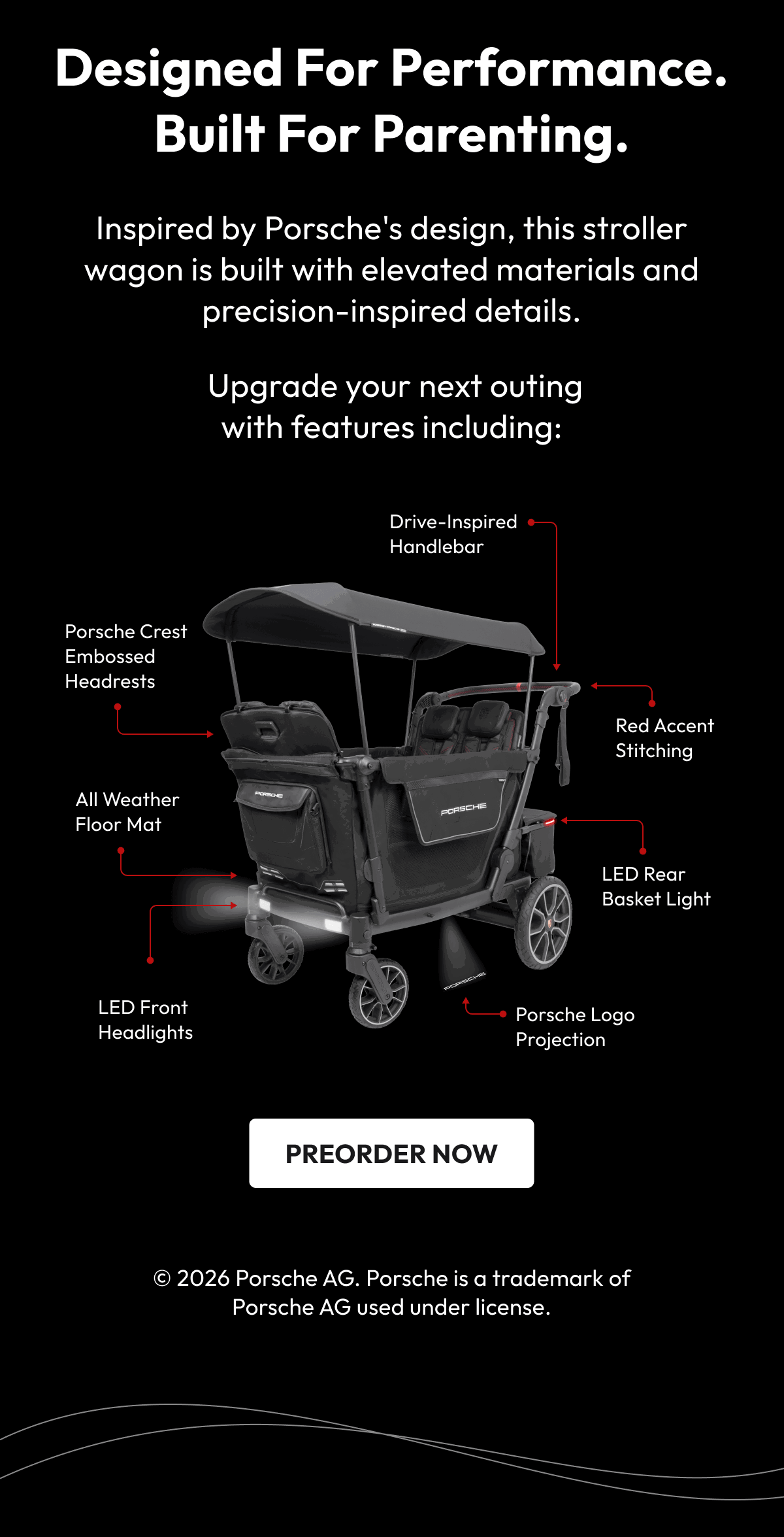 Designed for Performance. Built for Parenting. | Inspired by Porsche's design, this stroller wagon is built with elevated materials and precision-inspired details. |  Upgrade your next outing with features including: | preorder Now | © 2026 Porsche AG. Porsche is a trademark of Porsche AG used under license.