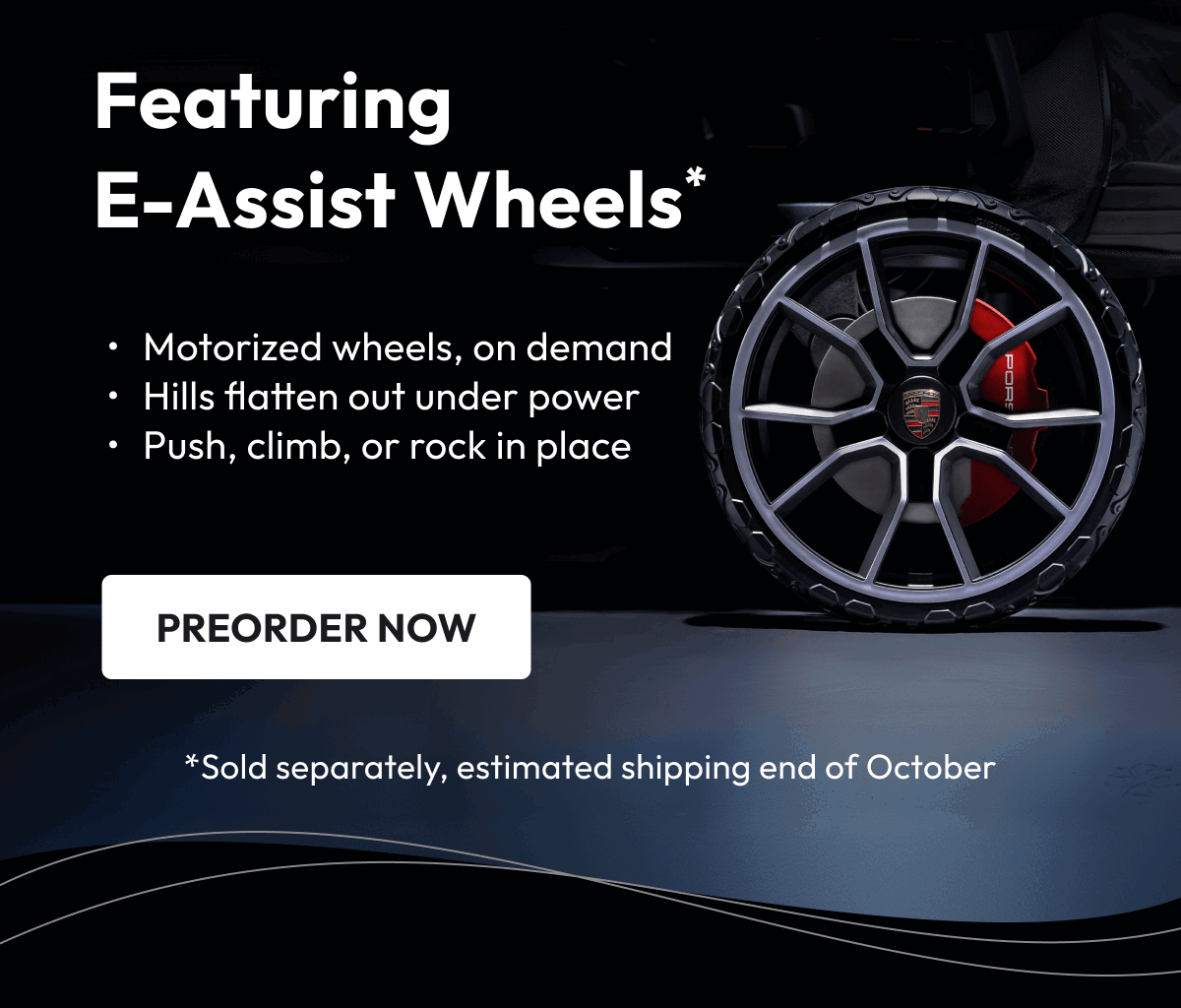 Featuring E-Assist Wheels* | Motorized wheels, on demand Hills flatten out under power Push, climb, or rock in place | preorder Now | *Sold separately, estimated shipping end of October