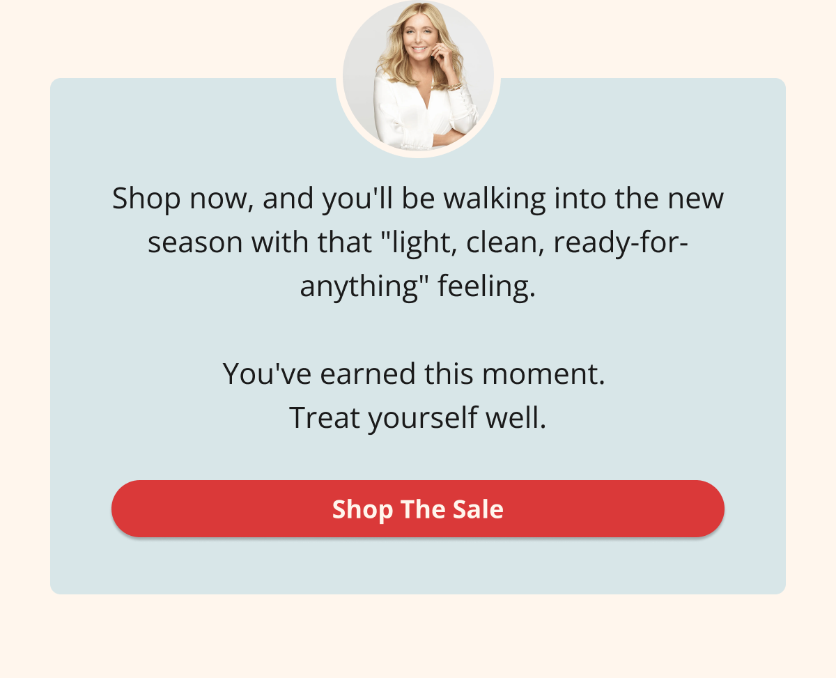 Shop now, and you'll be walking into the new season with that "light, clean, ready-for-anything" feeling.  You've earned this moment.  Treat yourself well.