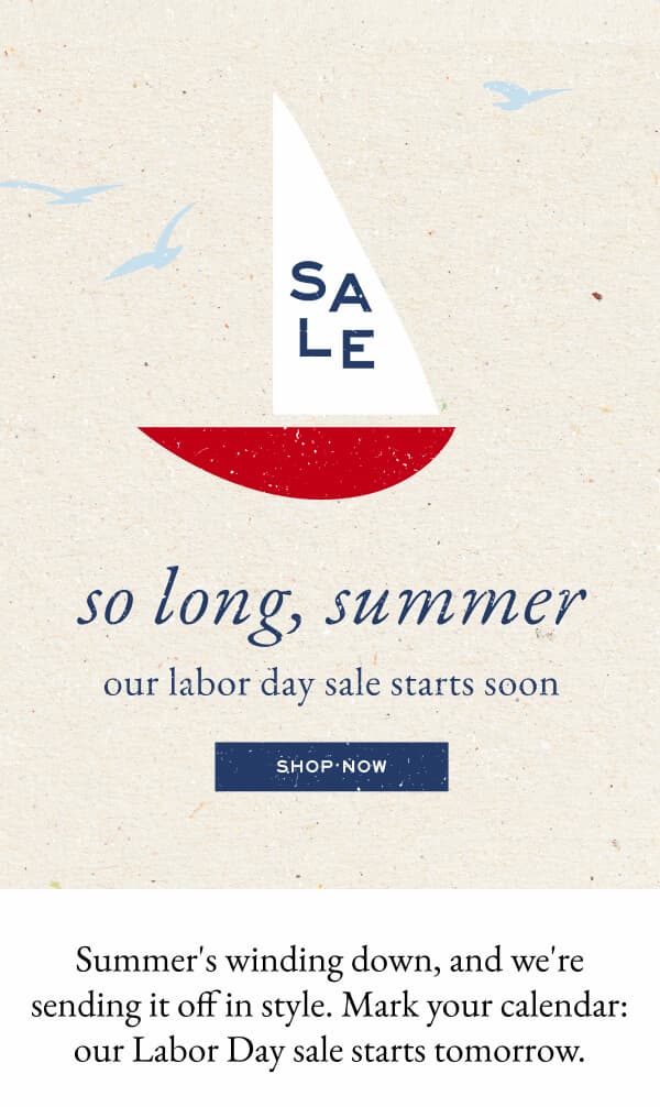 So long, summer - our labor day sale starts soon - shop now - Summer's winding down, and we're sending it off in style. Mark your calendar: our Labor Day sale starts tomorrow.
