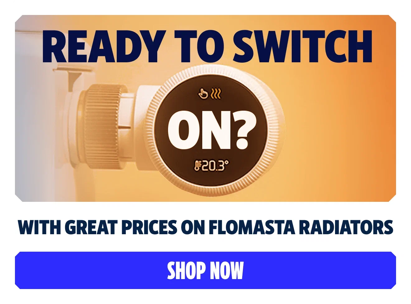 Ready to switch on? With great prices on Flomasta radiators. Shop now