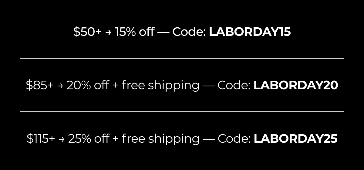 $50+ → 15% off — code: laborday15 $85+ → 20% off + free shipping — code: laborday20 $115+ → 25% off + free shipping — code: laborday25