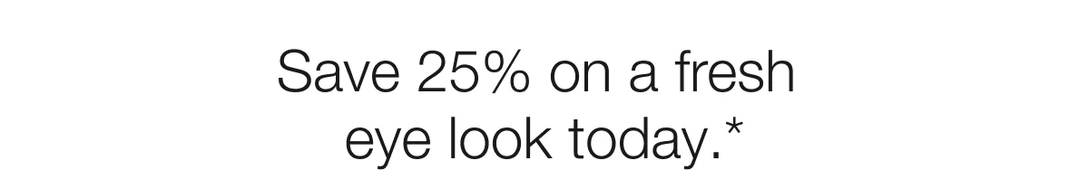 Save 25% on a fresh eye look today.*