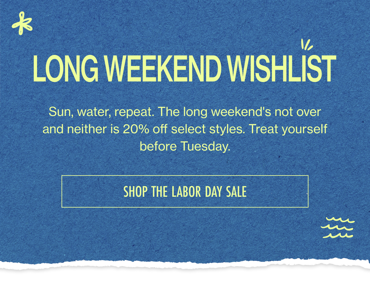 Long Weekend Wishlist: Sun, water, repeat. The long weekend's not over and neither is 20% off select styles. Treat yourself before Tuesday.