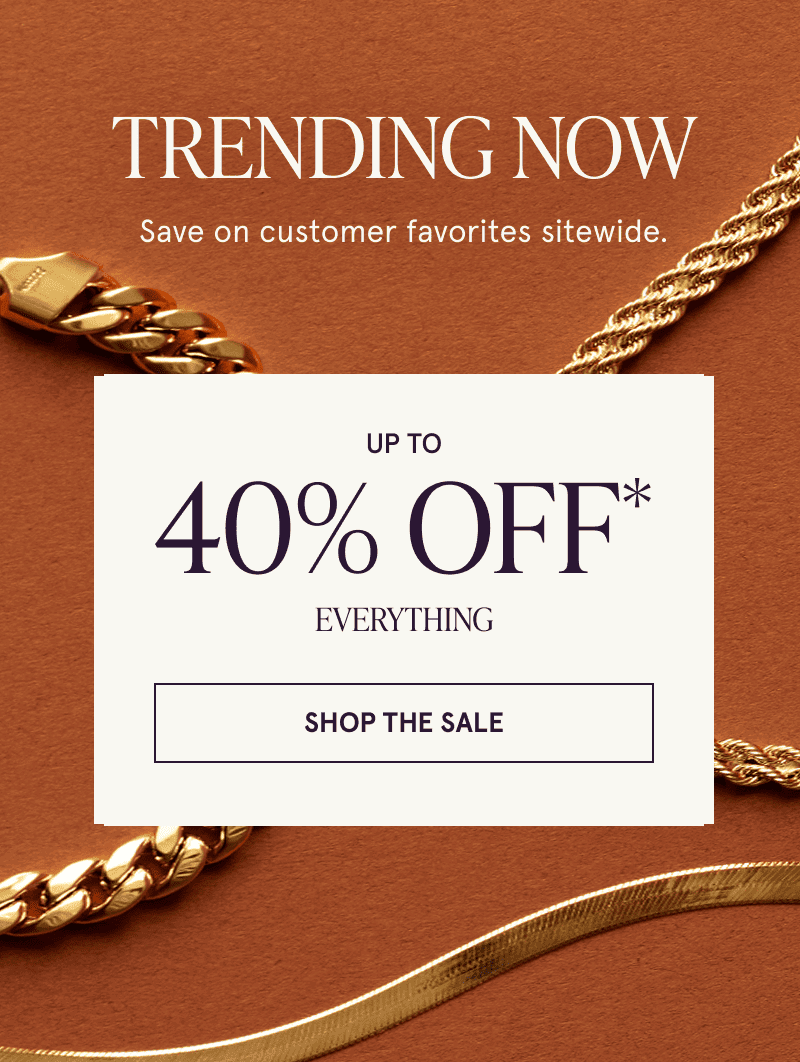 Three gold chains. Trending now. Save on customer favorites sitewide. Up to 40% off everything. Click here to shop the sale