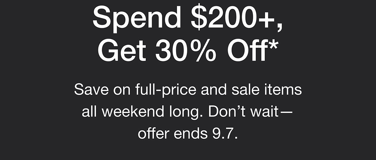 Spend $200+, Get 30% Off*. Save on full-price and sale items all weekend long. Don't wait - offer ends 9.7.
