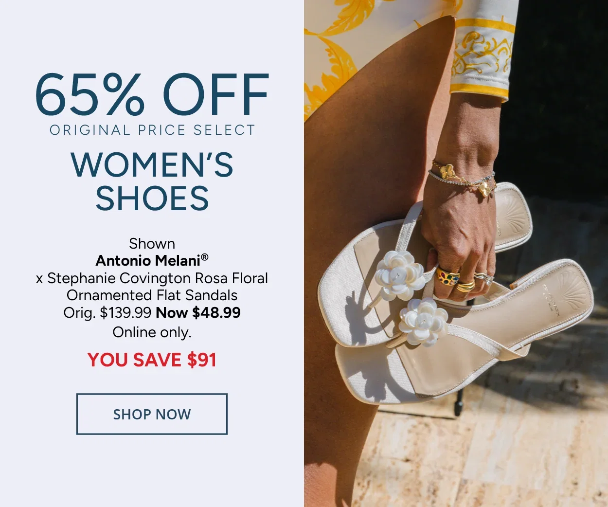 65% Off Original Price Select Women's Shoes — Shown: Antonio Melani® x Stephanie Covington Rosa Floral  Ornamented Flat Sandals Orig. $139.99 Now $48.99 Online only. YOU SAVE $91 — SHOP NOW